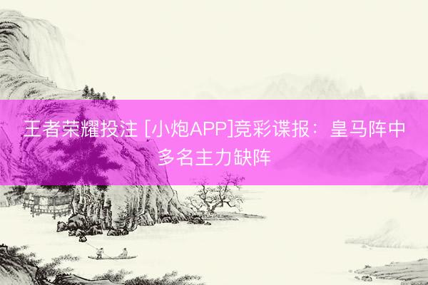 王者荣耀投注 [小炮APP]竞彩谍报：皇马阵中多名主力缺阵