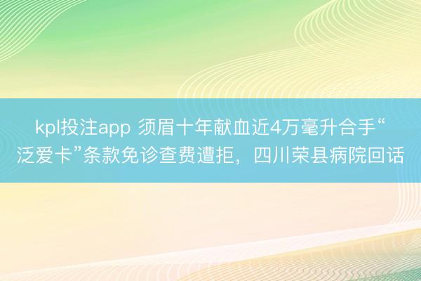 kpl投注app 须眉十年献血近4万毫升合手“泛爱卡”条款免诊查费遭拒，四川荣县病院回话