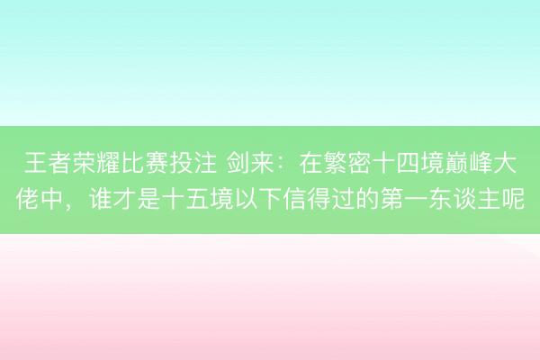 王者荣耀比赛投注 剑来:在繁密十四境巅峰大佬中,谁才是十五境以下信得过的第一东谈主呢