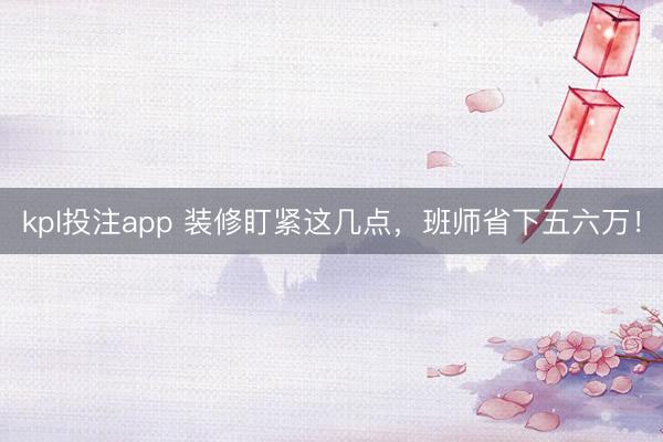 kpl投注app 装修盯紧这几点，<a href=