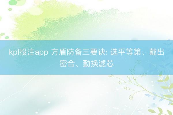 kpl投注app 方盾防备三要诀: 选平等第、戴出密合、勤换滤芯