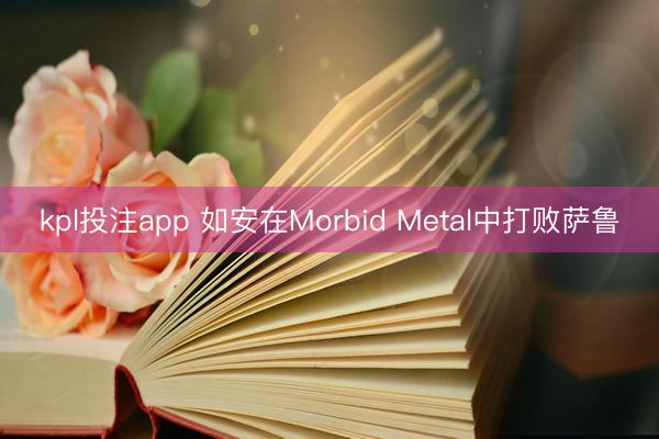 kpl投注app 如安在Morbid Metal中打败萨鲁