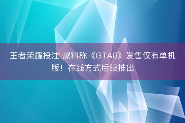 王者荣耀投注 爆料称《GTA6》发售仅有单机版！在线方式后续推出