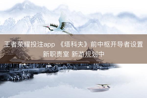 王者荣耀投注app 《塔科夫》前中枢开导者设置新职责室 新游规划中