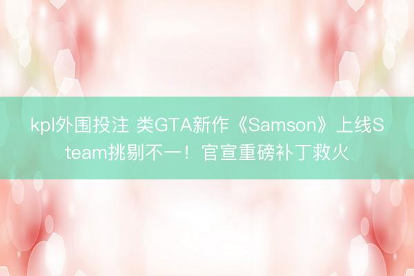kpl外围投注 类GTA新作《Samson》上线Steam挑剔不一!官宣重磅补丁救火