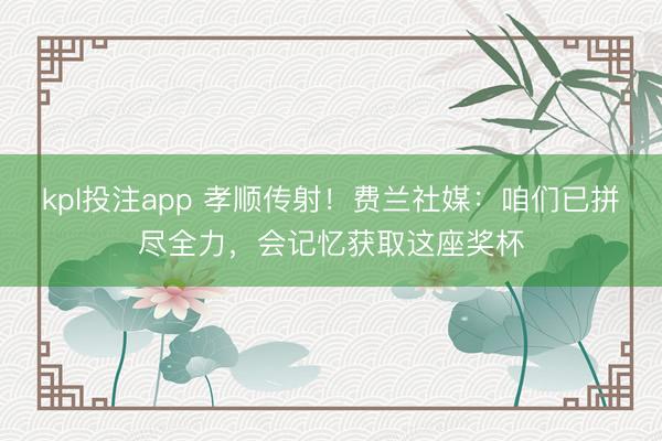 kpl投注app 孝顺传射!费兰社媒:咱们已拼尽全力,会记忆获取这座奖杯