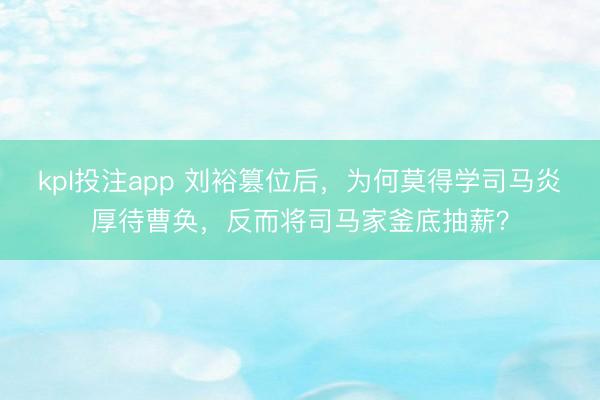 kpl投注app 刘裕篡位后，为何莫得学司马炎厚待曹奂，反而将司马家釜底抽薪？