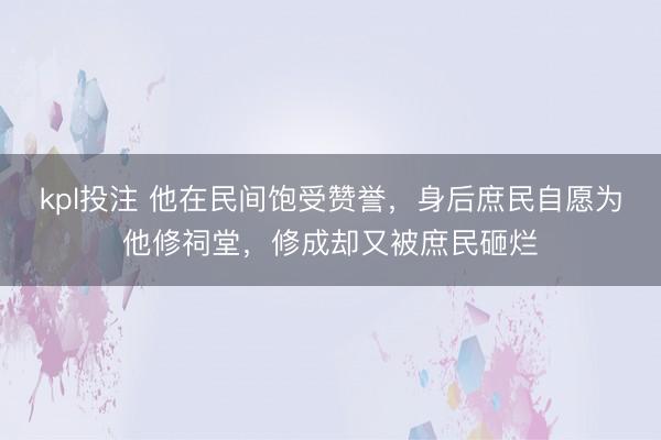 kpl投注 他在民间饱受赞誉,身后庶民自愿为他修祠堂,修成却又被庶民砸烂