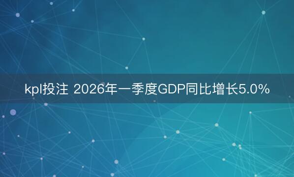 kpl投注 2026年一季度GDP同比增长5.0%