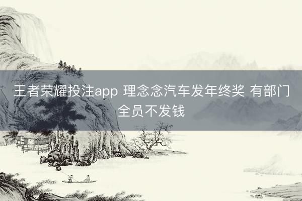 王者荣耀投注app 理念念汽车发年终奖 有部门全员不发钱