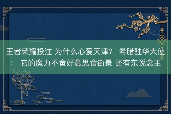王者荣耀投注 为什么心爱天津？ 希腊驻华大使： 它的魔力不啻好意思食街景 还有东说念主