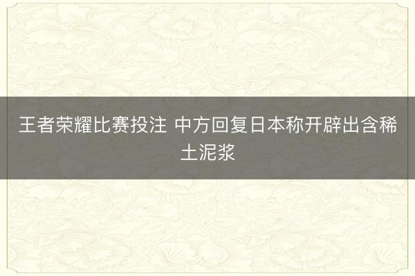王者荣耀比赛投注 中方回复日本称开辟出含稀土泥浆
