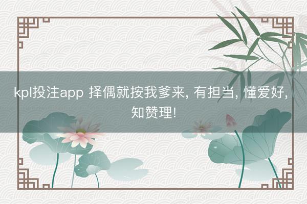 kpl投注app 择偶就按我爹来， 有担当， 懂爱好， 知赞理!