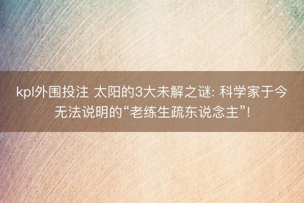 kpl外围投注 太阳的3大未解之谜: 科学家于今无法说明的“老练生疏东说念主”!