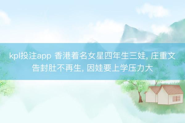 kpl投注app 香港着名女星四年生三娃， 庄重文告封肚不再生， 因娃要上学压力大