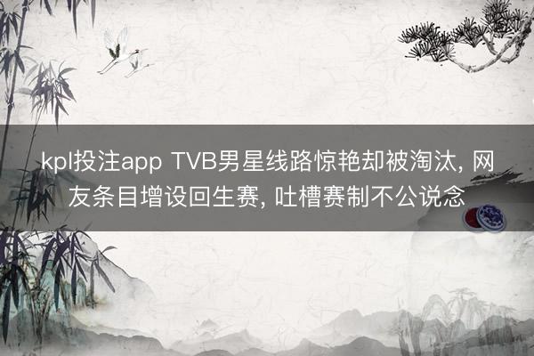 kpl投注app TVB男星线路惊艳却被淘汰， 网友条目增设回生赛， 吐槽赛制不公说念