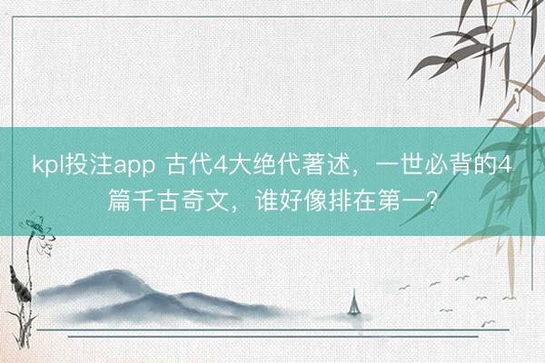 kpl投注app 古代4大绝代著述，一世必背的4篇千古奇文，谁好像排在第一？