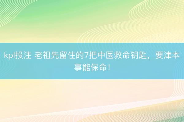 kpl投注 老祖先留住的7把中医救命钥匙，要津本事能保命！