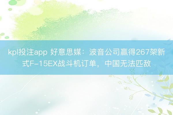 kpl投注app 好意思媒：波音公司赢得267架新式F-15EX战斗机订单，中国无法匹敌