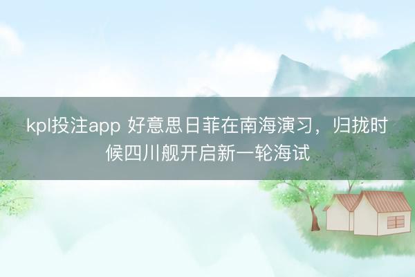 kpl投注app 好意思日菲在南海演习，归拢时候四川舰开启新一轮海试