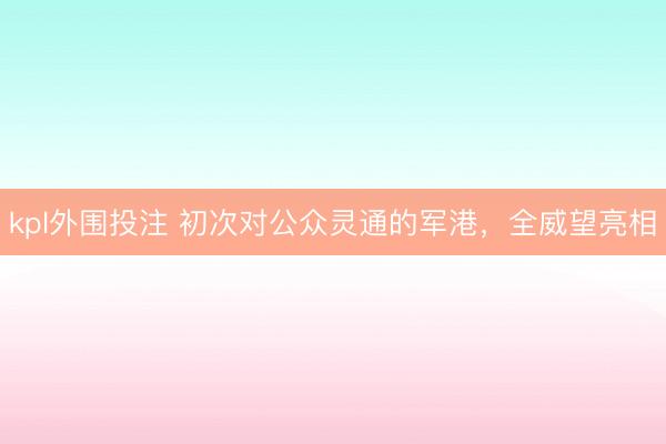 kpl外围投注 初次对公众灵通的军港，全威望亮相