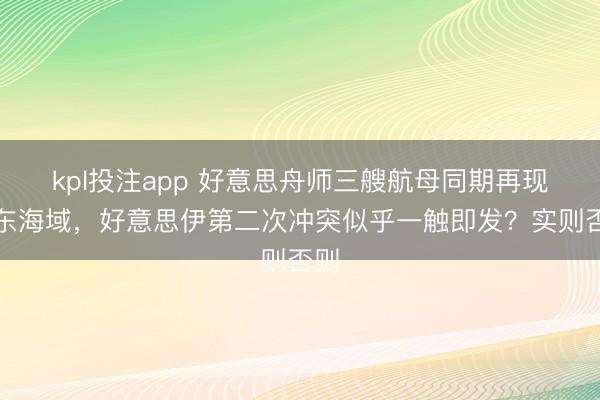 kpl投注app 好意思舟师三艘航母同期再现中东海域，好意思伊第二次冲突似乎一触即发？实则否则