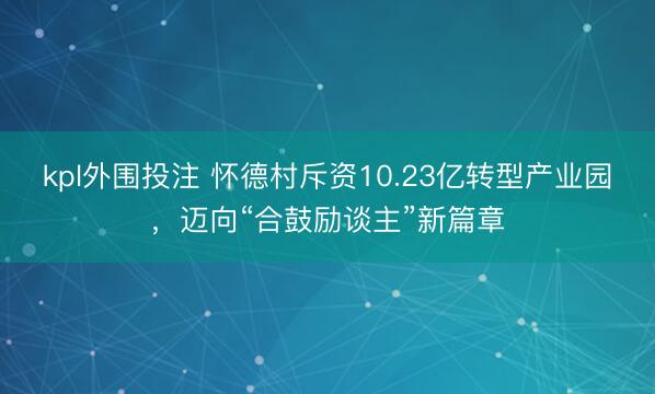 kpl外围投注 怀德村斥资10.23亿转型产业园，迈向“合鼓励谈主”新篇章