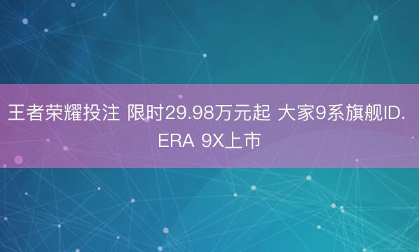 王者荣耀投注 限时29.98万元起 大家9系旗舰ID. ERA 9X上市