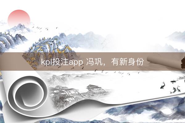 kpl投注app 冯巩，有新身份