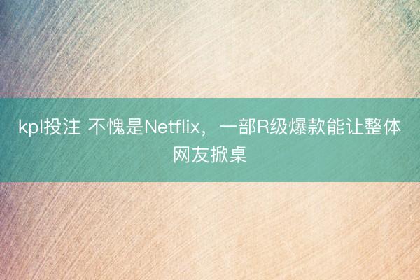 kpl投注 不愧是Netflix，一部R级爆款能让整体网友掀桌