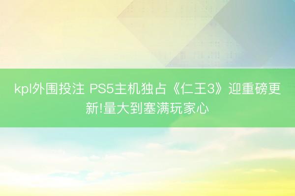 kpl外围投注 PS5主机独占《仁王3》迎重磅更新!量大到塞满玩家心