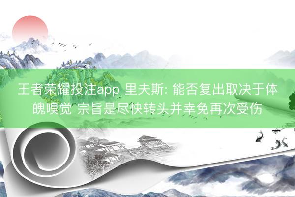 王者荣耀投注app 里夫斯: 能否复出取决于体魄嗅觉 宗旨是尽快转头并幸免再次受伤
