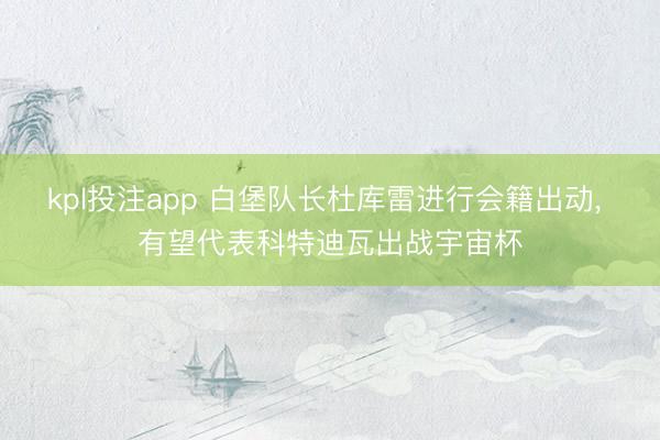 kpl投注app 白堡队长杜库雷进行会籍出动， 有望代表科特迪瓦出战宇宙杯