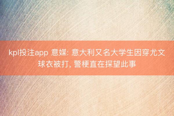 kpl投注app 意媒: 意大利又名大学生因穿尤文球衣被打， 警梗直在探望此事