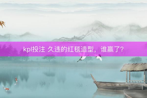 kpl投注 久违的红毯造型，谁赢了？