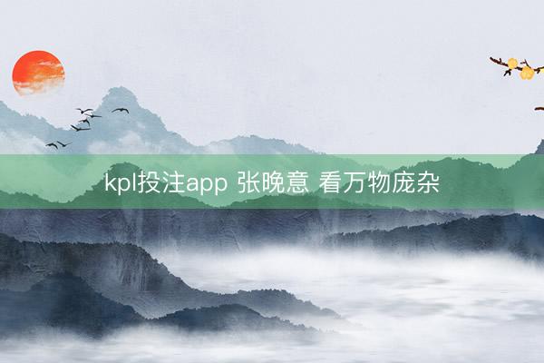 kpl投注app 张晚意 看万物庞杂
