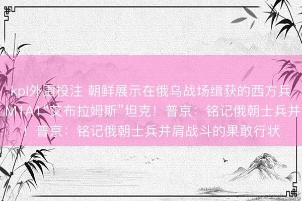 kpl外围投注 朝鲜展示在俄乌战场缉获的西方兵器，包括“豹”-2、M1A1“艾布拉姆斯”坦克！普京：铭记俄朝士兵并肩战斗的果敢行状