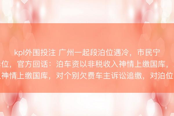 kpl外围投注 广州一起段泊位遇冷，市民宁肯收万元罚单也不靠岸位，官方回话：泊车资以非税收入神情上缴国库，对个别欠费车主诉讼追缴，对泊位进行修编