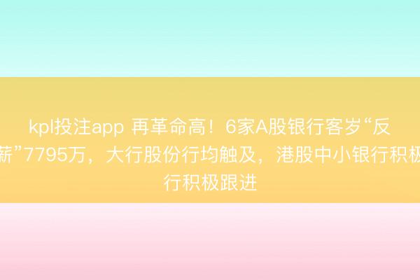 kpl投注app 再革命高！6家A股银行客岁“反向讨薪”7795万，大行股份行均触及，港股中小银行积极跟进