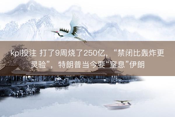kpl投注 打了9周烧了250亿，“禁闭比轰炸更灵验”，特朗普当今要“窒息”伊朗