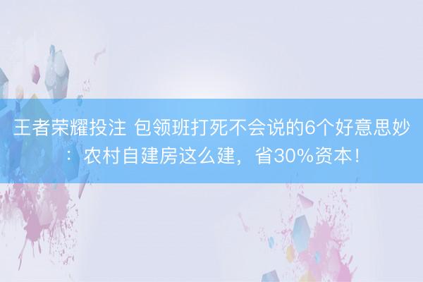 王者荣耀投注 包领班打死不会说的6个好意思妙：农村自建房这么建，省30%资本！