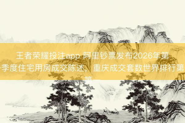 王者荣耀投注app 阿里钞票发布2026年第一季度住宅用房成交陈述，重庆成交套数世界排行第一
