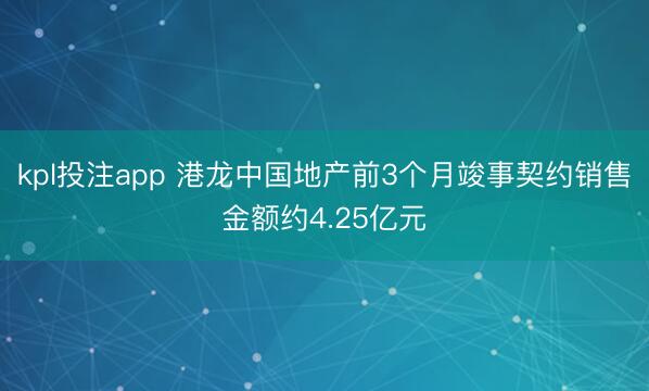 kpl投注app 港龙中国地产前3个月竣事契约销售金额约4.25亿元