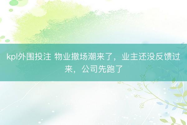 kpl外围投注 物业撤场潮来了，业主还没反馈过来，公司先跑了