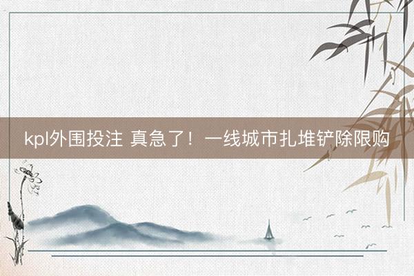 kpl外围投注 真急了！一线城市扎堆铲除限购