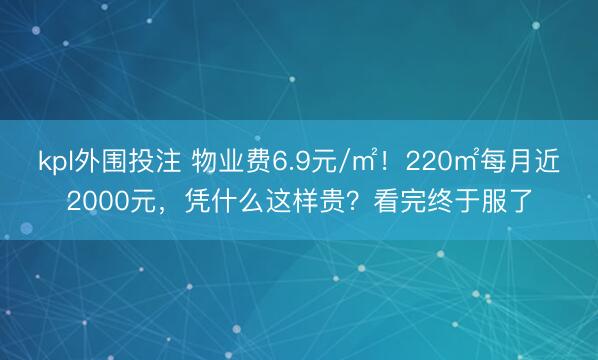 kpl外围投注 物业费6.9元/㎡！220㎡每月近2000元，凭什么这样贵？看完终于服了