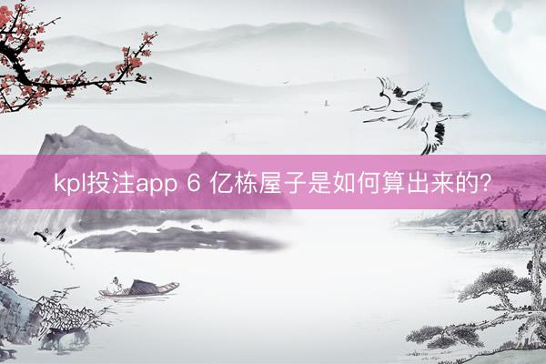 kpl投注app 6 亿栋屋子是如何算出来的？