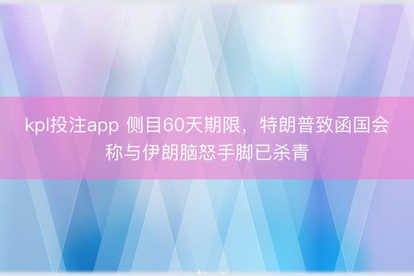 kpl投注app 侧目60天期限，特朗普致函国会称与伊朗脑怒手脚已杀青