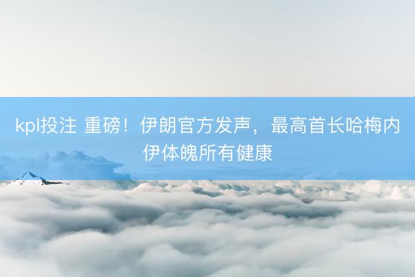 kpl投注 重磅！伊朗官方发声，最高首长哈梅内伊体魄所有健康