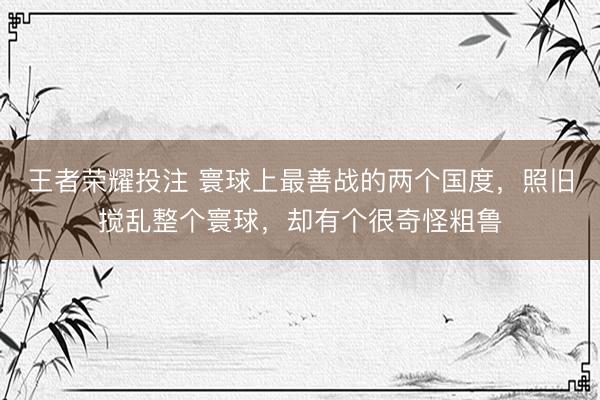 王者荣耀投注 寰球上最善战的两个国度，照旧搅乱整个寰球，却有个很奇怪粗鲁